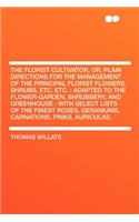 The Florist Cultivator, Or, Plain Directions for the Management of the Principal Florist Flowers, Shrubs, Etc. Etc.: Adapted to the Flower-Garden, Shrubbery, and Greenhouse: With Select Lists of the Finest Roses, Geraniums, Carnations, Pinks, Auriculas, ...(English)