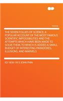 The Seven Follies of Science; A Popular Account of the Most Famous Scientific Impossibilities and the Attempts Which Have Been Made to Solve Them. to Which Is Added a Small Budget of Interesting Paradoxes, Illusions, and Marvels