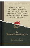 A Dissertation on the Influence of Opinions on Language and of Language on Opinions, Which Gained the Prussian Royal Academy's Prize on That Subject (Classic Reprint)