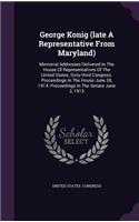 George Konig (late A Representative From Maryland): Memorial Addresses Delivered In The House Of Representatives Of The United States, Sixty-third Congress. Proceedings In The House June 28, 1914. Pro