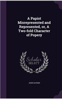 Papist Misrepresented and Represented, or, A Two-fold Character of Popery
