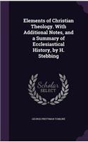 Elements of Christian Theology. With Additional Notes, and a Summary of Ecclesiastical History, by H. Stebbing