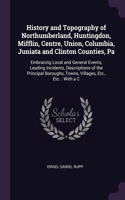 History and Topography of Northumberland, Huntingdon, Mifflin, Centre, Union, Columbia, Juniata and Clinton Counties, Pa