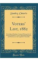 Voters' List, 1882: Township of Stanley, County of Huron; List of Persons Entitled to Vote at Municipal Elections and Elections to the Legislative Assembly (Classic Reprint): Township of Stanley, County of Huron; List of Persons Entitled to Vote at Municipal Elections and Elections to the Legislative Assembly (Classic Rep