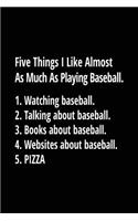 Five Things I Like Almost as Much as Playing Baseball. 1. Watching Baseball. 2. Talking about Baseball. 3. Books about Baseball. 4. Websites about Baseball. 5. Pizza.: Baseball Notebook Journals