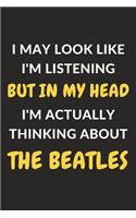 I May Look Like I'm Listening But In My Head I'm Actually Thinking About The Beatles