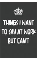 Things I Want to Say at Work But Can't: Blank Lined Journal Notebook / Journal Gift, 120 Pages, 6x9, Soft Cover, Matte Finish