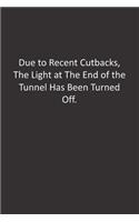 Due to Recent Cutbacks, The Light at The End of the Tunnel Has Been Turned Off.: : Lined Notebook