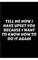 Tell Me How I Have Upset You Because I Want To Know How To Do It Again