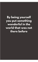By being yourself you put something wonderful in the world that was not there before