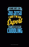 Some Say I Do Jiu Jitsu I Say I'm An Expert At Aggressive Cuddling