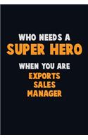 Who Need A SUPER HERO, When You Are Exports Sales Manager: 6X9 Career Pride 120 pages Writing Notebooks