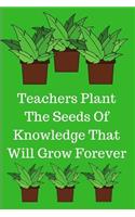 Teachers Plant The Seeds Of Knowledge That Will Grow Forever: Teacher Appreciation Journal containing Inspirational Quotes