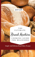 Ultimate Bread Machine Cooking Guide For Beginners: Simple And Delicious Bread Maker Recipes