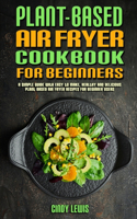 Plant Based Air Fryer Cookbook For Beginners: A Simple Guide With Easy to make, Healthy and Delicious Plant Based Air Fryer Recipes For Beginner Users
