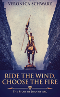 Ride The Wind, Choose The Fire: The Story Of Joan Of Arc