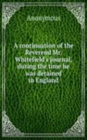 continuation of the Reverend Mr. Whitefield's journal, during the time he was detained in England