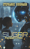 Sugar - Programmed to Protect: An A.I. Guardian. A Dangerous Upgrade. A Choice that Changes Everything(1 MIA & Sugar: A.I. Chronicles)
