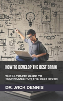 How to Develop the Best Brain: The Ultimate Guide to Techniques for the Best Brain