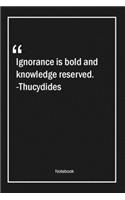 Ignorance is bold and knowledge reserved. -Thucydides