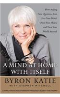 A Mind at Home with Itself: How Asking Four Questions Can Free Your Mind, Open Your Heart, and Turn Your World Around