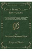 Dick's Irish Dialect Recitations: Containing a Collection of Rare Irish Stories, Poetical and Prose Recitations, Humorous Letters, Irish Witticisms, and Funny Recitals in the Irish Dialect (Classic Reprint)