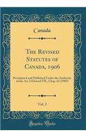 The Revised Statutes of Canada, 1906, Vol. 2: Proclaimed and Published Under the Authority of the Act 3 Edward VII., Chap. 61 (1903) (Classic Reprint)