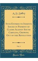 Stub Entries to Indents Issued in Payment of Claims Against South Carolina, Growing Out of the Revolution, Vol. 1 (Classic Reprint)