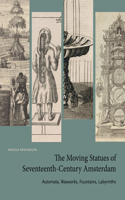 Moving Statues of Seventeenth-Century Amsterdam: Automata, Waxworks, Fountains, Labyrinths