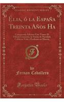 Ã?lia, Ã? La EspaÃ±a Treinta AÃ±os Ha: Comprende Ademas Este Tomo: El Ultimo Consuelo, La Noche de Navidad, Callar En Vida Y Perdonar En Muerte (Classic Reprint)