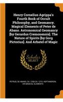 Henry Cornelius Agrippa's Fourth Book of Occult Philosophy, and Geomancy. Magical Elements of Peter de Abano. Astronomical Geomancy [by Gerardus Cremonensis]. the Nature of Spirits [by Gorg Pictorius]. and Arbatel of Magic