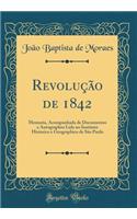 RevoluÃ§Ã£o de 1842: Memoria, Acompanhada de Documentos E Autographos Lida No Instituto Historico E Geographico de SÃ£o Paulo (Classic Reprint)