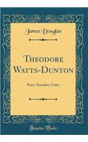 Theodore Watts-Dunton: Poet, Novelist, Critic (Classic Reprint)