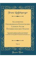 Allgemeines Geographisch-Statistisches Lexikon Aller Ã?sterreichischen Staaten, Vol. 6: Nach Amtlichen Quellen, Den Besten VaterlÃ¤ndischen Hilfswerken Und Original-Manuscripten, Von Einer Gesellschaft Von Geographen, PostmÃ¤nnern Und Staatsbeamten