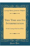 This Time and Its Interpretation: Or the Coming of the Son of Man (Classic Reprint): Or the Coming of the Son of Man (Classic Reprint)