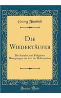 Die WiedertÃ¤ufer: Die Socialen Und ReligiÃ¶sen Bewegungen Zur Zeit Der Reformation (Classic Reprint)