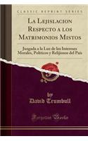 La Lejislacion Respecto a Los Matrimonios Mistos: Juzgada a la Luz de Los Intereses Morales, PolÃ­ticos Y Relijiosos del PaÃ­s (Classic Reprint)