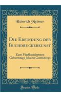 Die Erfindung Der Buchdruckerkunst: Zum FÃ¼nfhundertsten Geburtstage Johann Gutenbergs (Classic Reprint): Zum FÃ¼nfhundertsten Geburtstage Johann Gutenbergs (Classic Reprint)