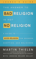 The Answer to Bad Religion Is Not No Religion- -Leader's Guide: A Guide to Good Religion for Seekers, Skeptics, and Believers(English)