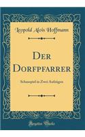 Der Dorfpfarrer: Schauspiel in Zwei Aufzï¿½gen (Classic Reprint): Schauspiel in Zwei Aufzï¿½gen (Classic Reprint)