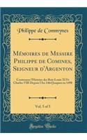 Mémoires de Messire Philippe de Comines, Seigneur d'Argenton, Vol. 5 of 5: Contenans l'Histoire des Rois Louis XI Et Charles VIII Depuis l'An 1464 Jusques en 1498 (Classic Reprint)