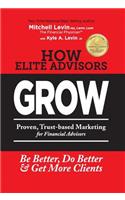 How Elite Advisors GROW!: PROVEN, TRUST-BASED, FINANCIAL ADVISOR MARKETING to Be Better, Do Better And Get More Clients(English)