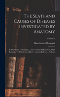 Seats and Causes of Diseases Investigated by Anatomy; in Five Books, Containing a Great Variety of Dissections, With Remarks. To Which are Added ... Copious Indexes ... Volume; Volume 2