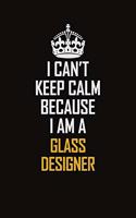 I Can't Keep Calm Because I Am A Glass Designer