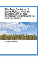 The True Doctrine of State Rights, with an Examination of the Record of the Democratic and Republica