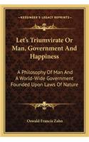 Let's Triumvirate or Man, Government and Happiness: A Philosophy of Man and a World-Wide Government Founded Upon Laws of Nature