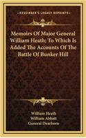 Memoirs of Major General William Heath; To Which Is Added the Accounts of the Battle of Bunker Hill