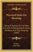 Practical Hints On Shooting: Being A Treatise On The Shot Gun And Its Management, Game, Wildfowl, And Trap Shooting (1887)