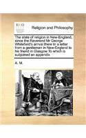 The state of religion in New-England, since the Reverend Mr George Whitefield's arrival there In a letter from a gentleman in New-England to his friend in Glasgow To which is subjoined an appendix