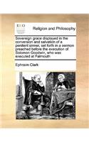 Sovereign grace displayed in the conversion and salvation of a penitent sinner, set forth in a sermon preached before the execution of Solomon Goodwin, who was executed at Falmouth